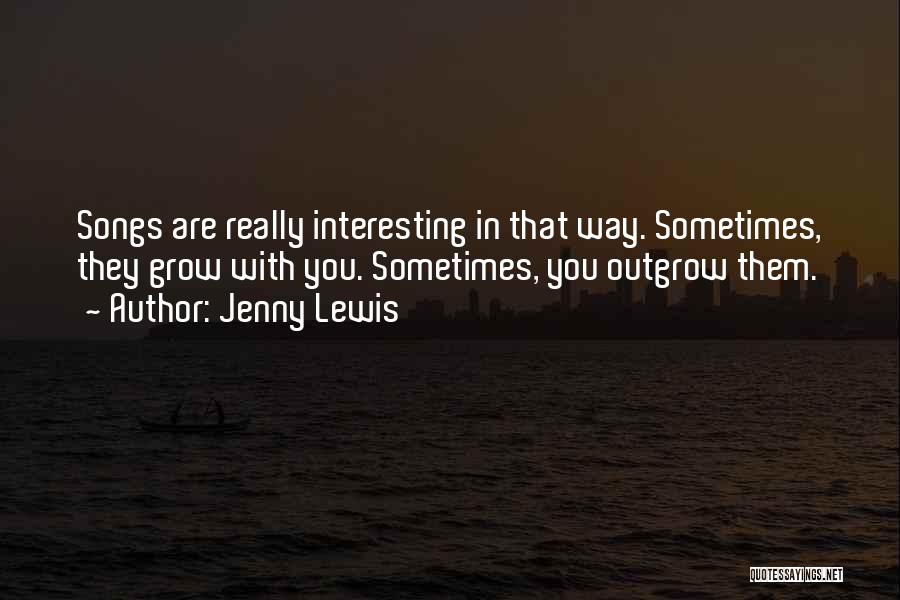 Jenny Lewis Quotes: Songs Are Really Interesting In That Way. Sometimes, They Grow With You. Sometimes, You Outgrow Them.