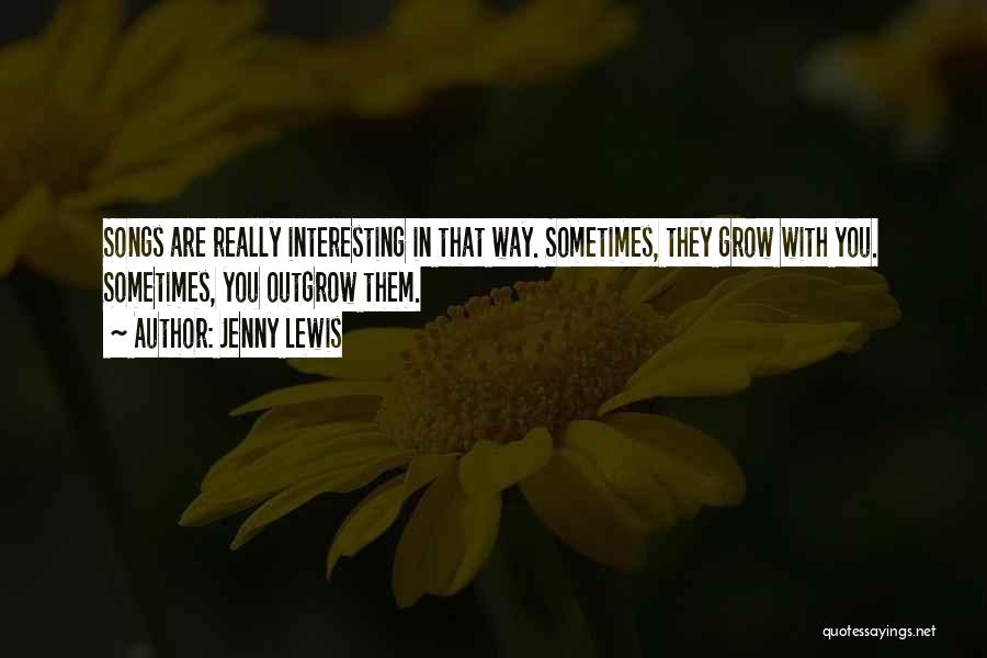 Jenny Lewis Quotes: Songs Are Really Interesting In That Way. Sometimes, They Grow With You. Sometimes, You Outgrow Them.
