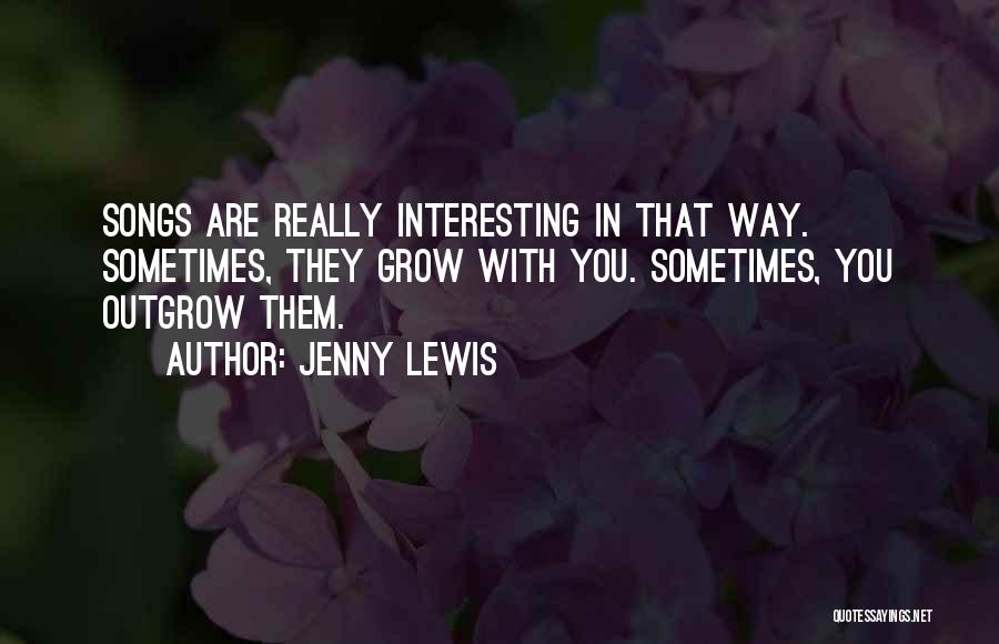 Jenny Lewis Quotes: Songs Are Really Interesting In That Way. Sometimes, They Grow With You. Sometimes, You Outgrow Them.