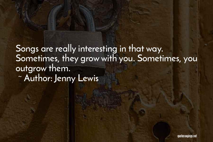 Jenny Lewis Quotes: Songs Are Really Interesting In That Way. Sometimes, They Grow With You. Sometimes, You Outgrow Them.