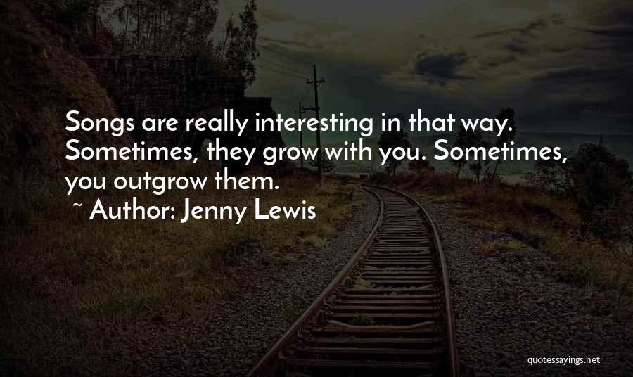 Jenny Lewis Quotes: Songs Are Really Interesting In That Way. Sometimes, They Grow With You. Sometimes, You Outgrow Them.