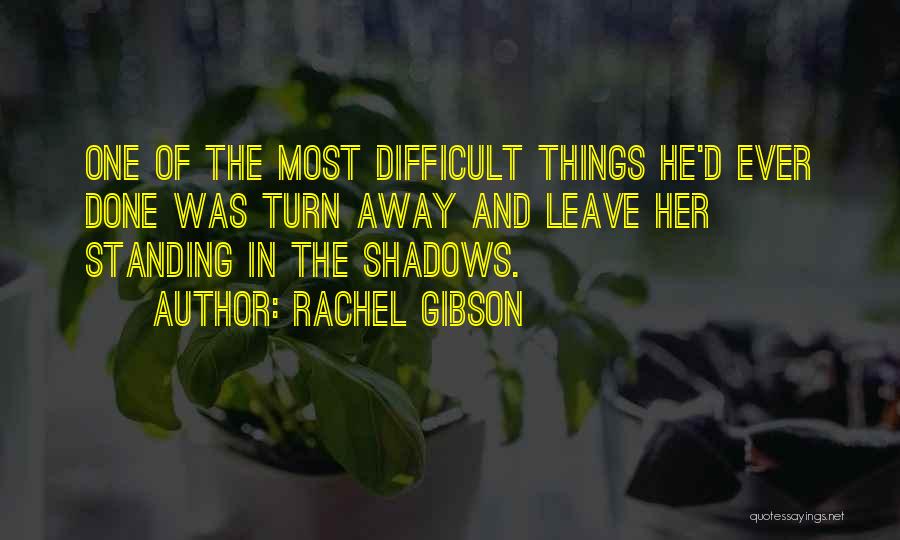 Rachel Gibson Quotes: One Of The Most Difficult Things He'd Ever Done Was Turn Away And Leave Her Standing In The Shadows.