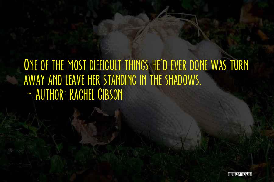 Rachel Gibson Quotes: One Of The Most Difficult Things He'd Ever Done Was Turn Away And Leave Her Standing In The Shadows.