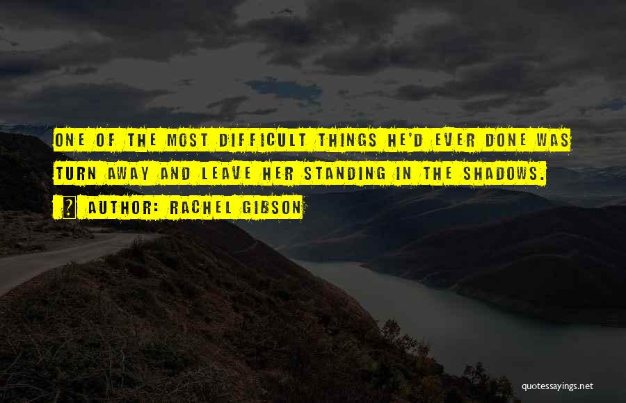 Rachel Gibson Quotes: One Of The Most Difficult Things He'd Ever Done Was Turn Away And Leave Her Standing In The Shadows.