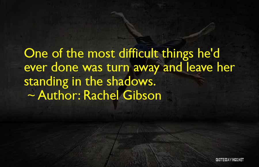 Rachel Gibson Quotes: One Of The Most Difficult Things He'd Ever Done Was Turn Away And Leave Her Standing In The Shadows.