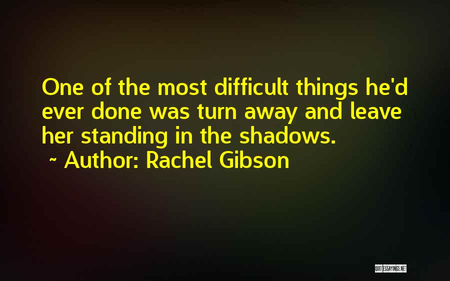 Rachel Gibson Quotes: One Of The Most Difficult Things He'd Ever Done Was Turn Away And Leave Her Standing In The Shadows.