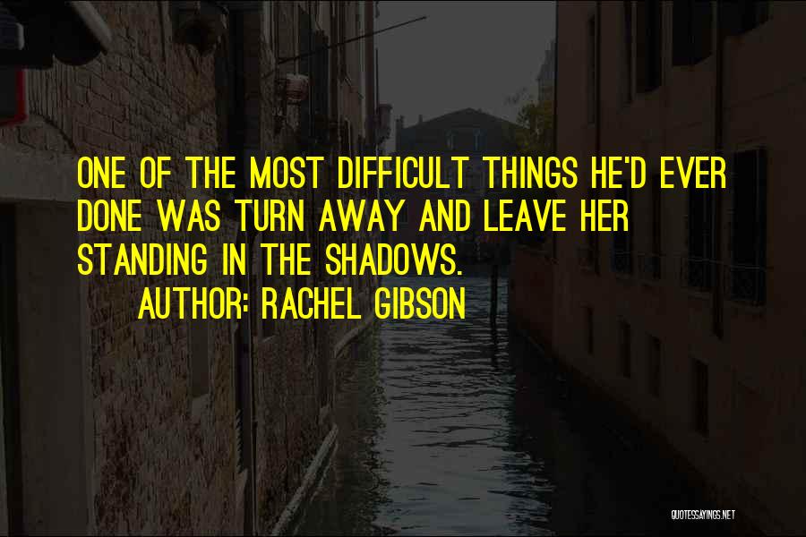 Rachel Gibson Quotes: One Of The Most Difficult Things He'd Ever Done Was Turn Away And Leave Her Standing In The Shadows.