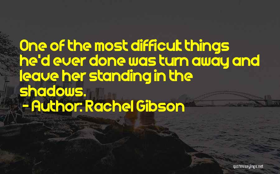 Rachel Gibson Quotes: One Of The Most Difficult Things He'd Ever Done Was Turn Away And Leave Her Standing In The Shadows.