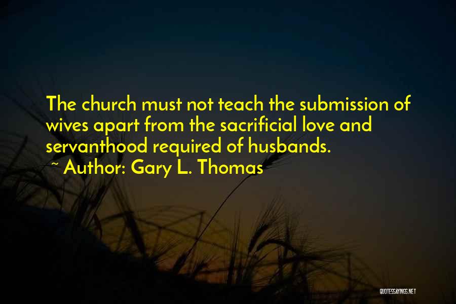 Gary L. Thomas Quotes: The Church Must Not Teach The Submission Of Wives Apart From The Sacrificial Love And Servanthood Required Of Husbands.