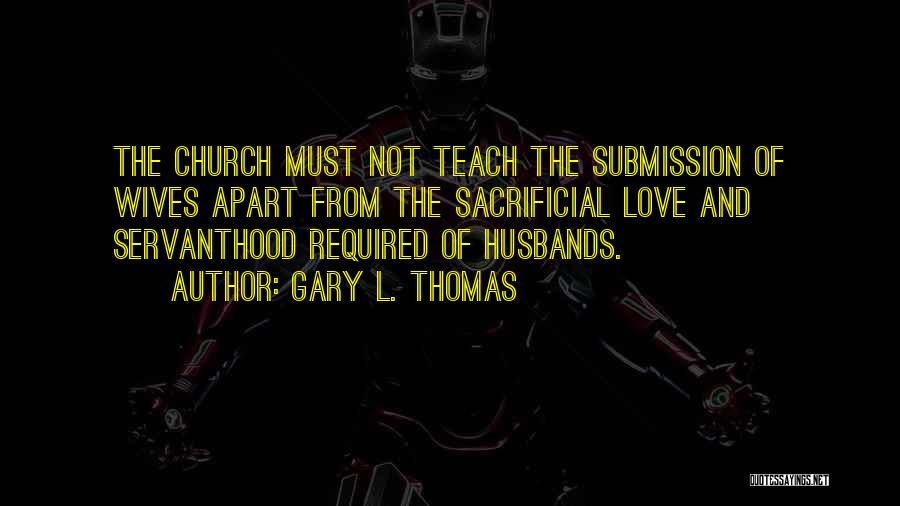 Gary L. Thomas Quotes: The Church Must Not Teach The Submission Of Wives Apart From The Sacrificial Love And Servanthood Required Of Husbands.
