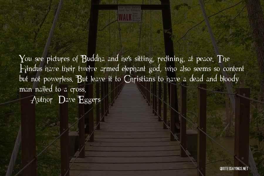 Dave Eggers Quotes: You See Pictures Of Buddha And He's Sitting, Reclining, At Peace. The Hindus Have Their Twelve-armed Elephant God, Who Also