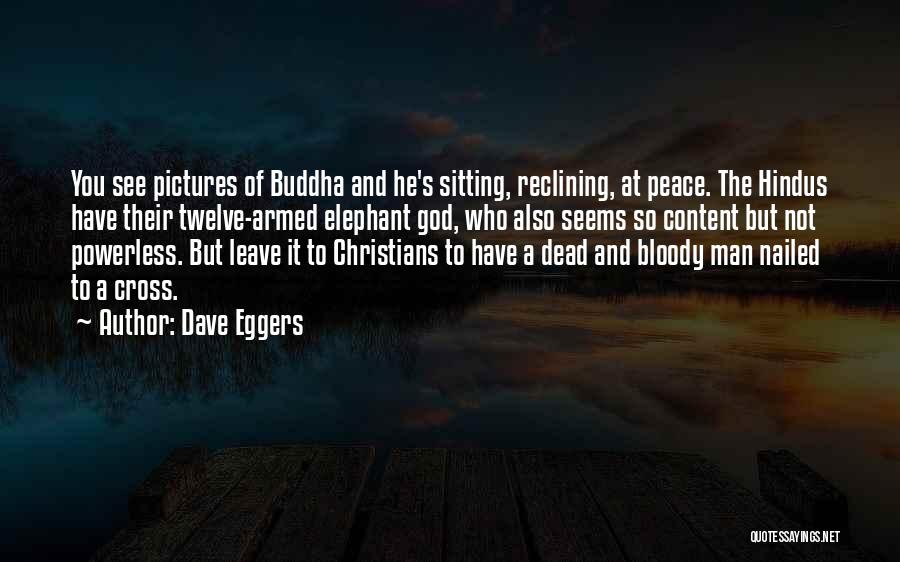 Dave Eggers Quotes: You See Pictures Of Buddha And He's Sitting, Reclining, At Peace. The Hindus Have Their Twelve-armed Elephant God, Who Also