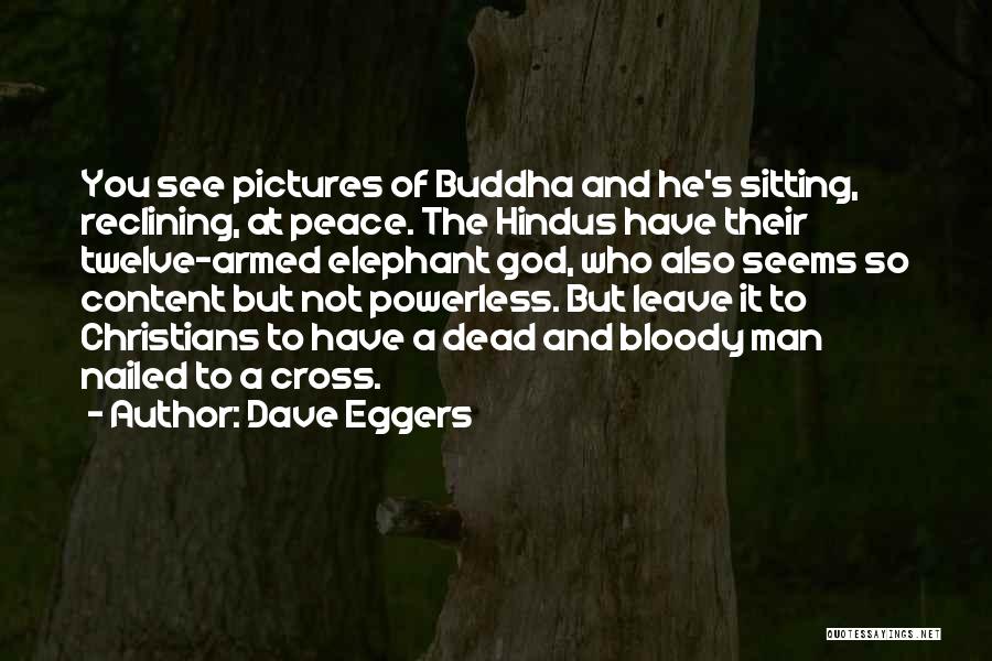 Dave Eggers Quotes: You See Pictures Of Buddha And He's Sitting, Reclining, At Peace. The Hindus Have Their Twelve-armed Elephant God, Who Also