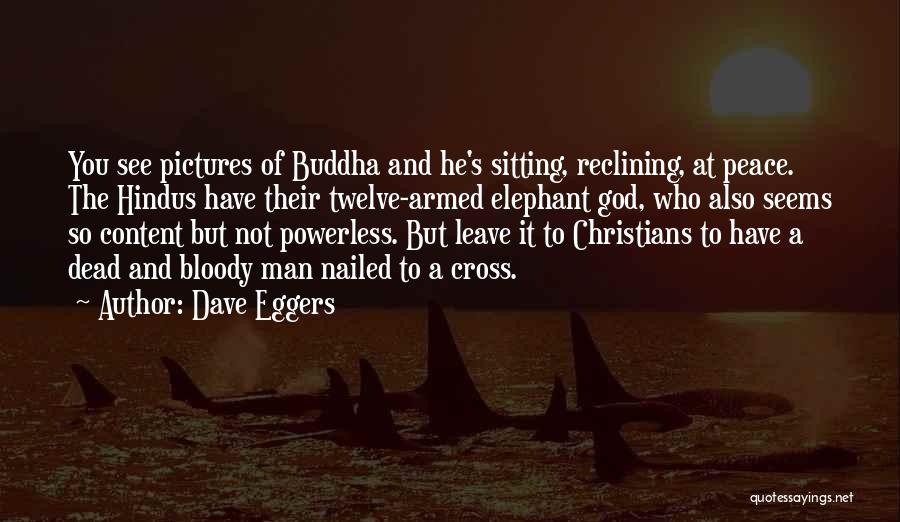 Dave Eggers Quotes: You See Pictures Of Buddha And He's Sitting, Reclining, At Peace. The Hindus Have Their Twelve-armed Elephant God, Who Also