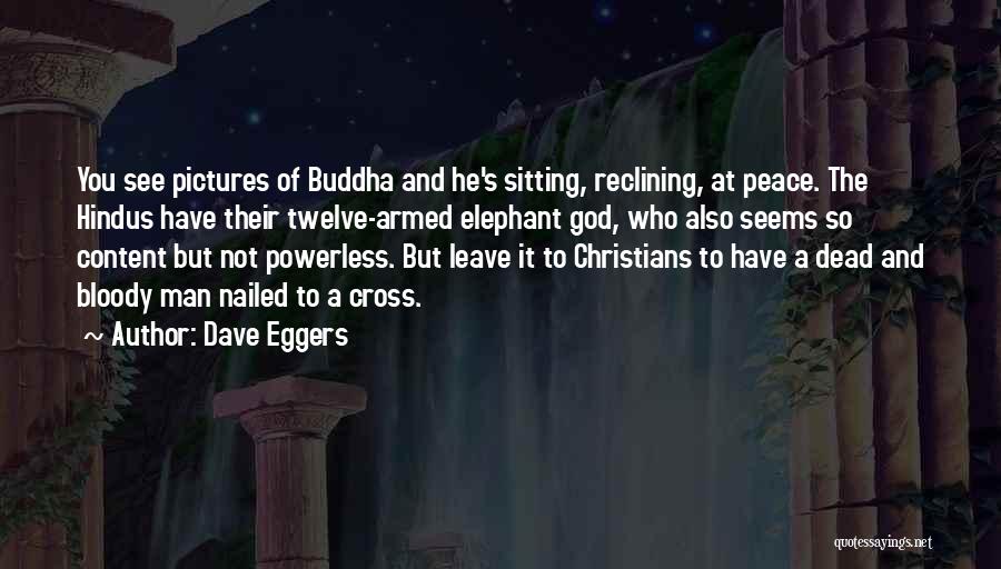 Dave Eggers Quotes: You See Pictures Of Buddha And He's Sitting, Reclining, At Peace. The Hindus Have Their Twelve-armed Elephant God, Who Also