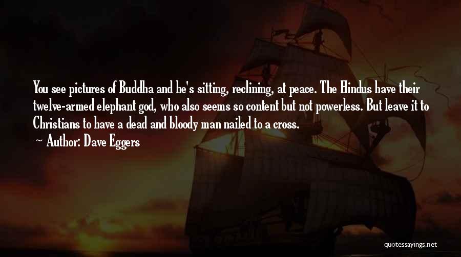 Dave Eggers Quotes: You See Pictures Of Buddha And He's Sitting, Reclining, At Peace. The Hindus Have Their Twelve-armed Elephant God, Who Also