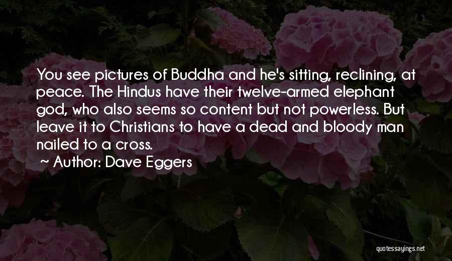 Dave Eggers Quotes: You See Pictures Of Buddha And He's Sitting, Reclining, At Peace. The Hindus Have Their Twelve-armed Elephant God, Who Also