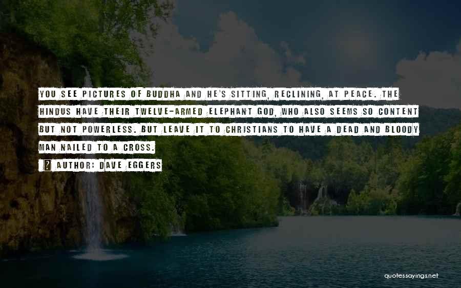 Dave Eggers Quotes: You See Pictures Of Buddha And He's Sitting, Reclining, At Peace. The Hindus Have Their Twelve-armed Elephant God, Who Also