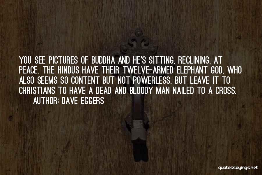 Dave Eggers Quotes: You See Pictures Of Buddha And He's Sitting, Reclining, At Peace. The Hindus Have Their Twelve-armed Elephant God, Who Also