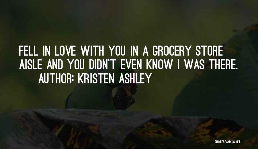 Kristen Ashley Quotes: Fell In Love With You In A Grocery Store Aisle And You Didn't Even Know I Was There.