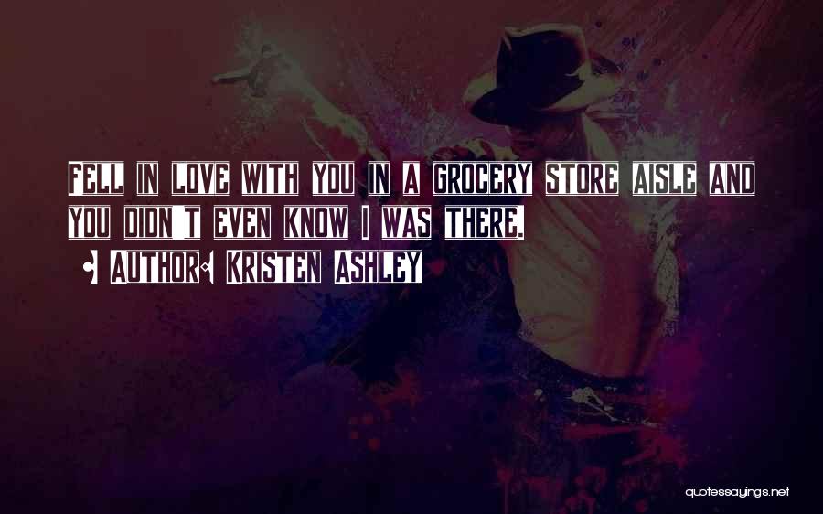 Kristen Ashley Quotes: Fell In Love With You In A Grocery Store Aisle And You Didn't Even Know I Was There.