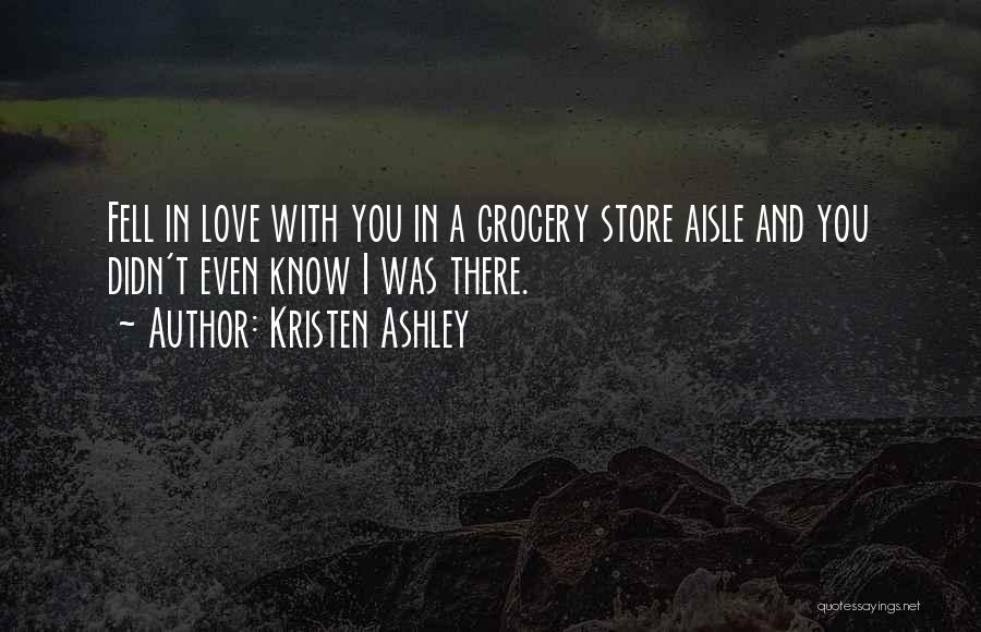 Kristen Ashley Quotes: Fell In Love With You In A Grocery Store Aisle And You Didn't Even Know I Was There.