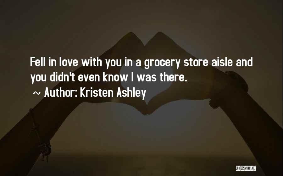 Kristen Ashley Quotes: Fell In Love With You In A Grocery Store Aisle And You Didn't Even Know I Was There.