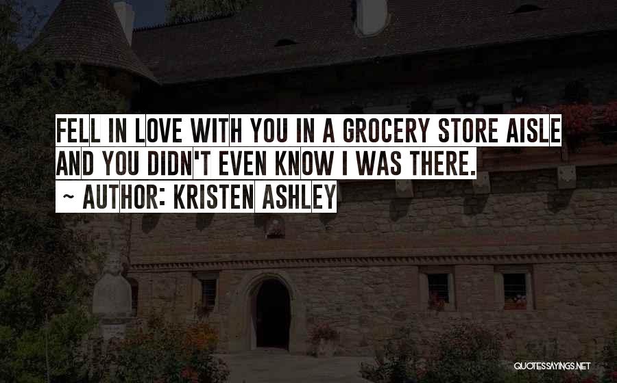 Kristen Ashley Quotes: Fell In Love With You In A Grocery Store Aisle And You Didn't Even Know I Was There.