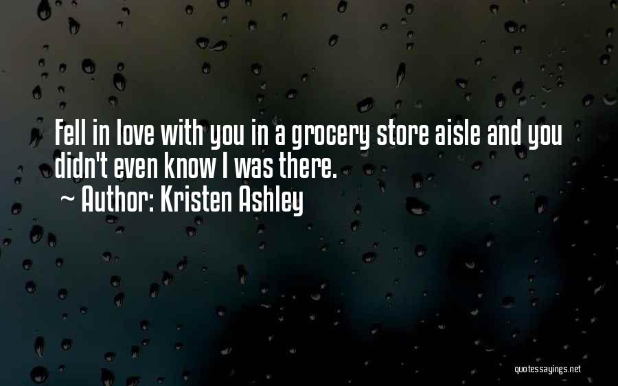 Kristen Ashley Quotes: Fell In Love With You In A Grocery Store Aisle And You Didn't Even Know I Was There.