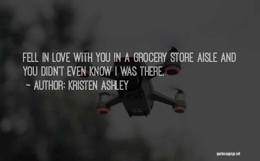 Kristen Ashley Quotes: Fell In Love With You In A Grocery Store Aisle And You Didn't Even Know I Was There.