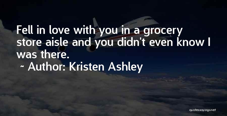 Kristen Ashley Quotes: Fell In Love With You In A Grocery Store Aisle And You Didn't Even Know I Was There.