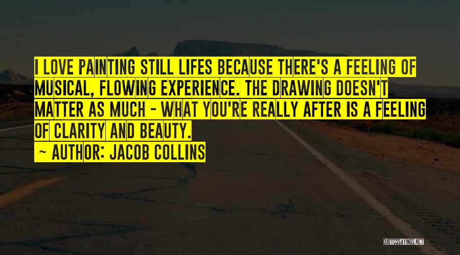 Jacob Collins Quotes: I Love Painting Still Lifes Because There's A Feeling Of Musical, Flowing Experience. The Drawing Doesn't Matter As Much -