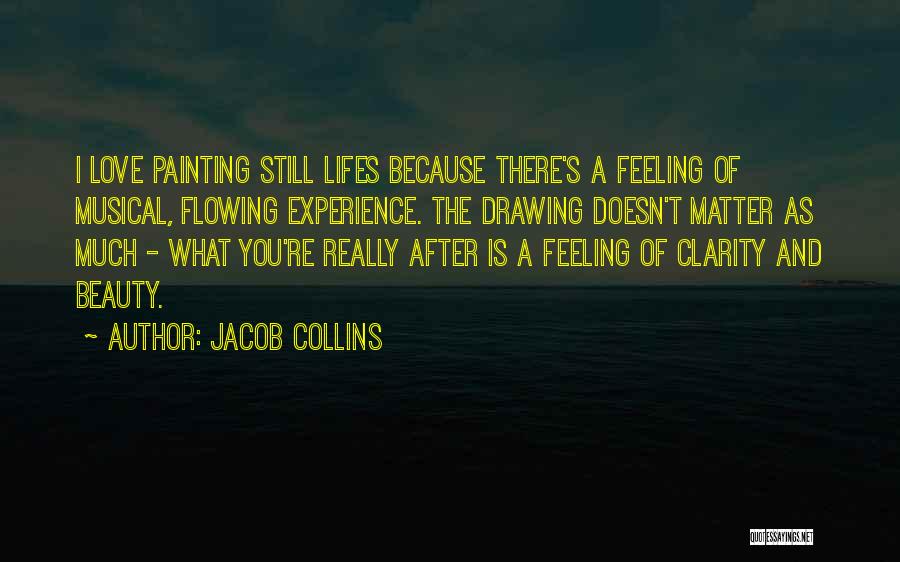 Jacob Collins Quotes: I Love Painting Still Lifes Because There's A Feeling Of Musical, Flowing Experience. The Drawing Doesn't Matter As Much -