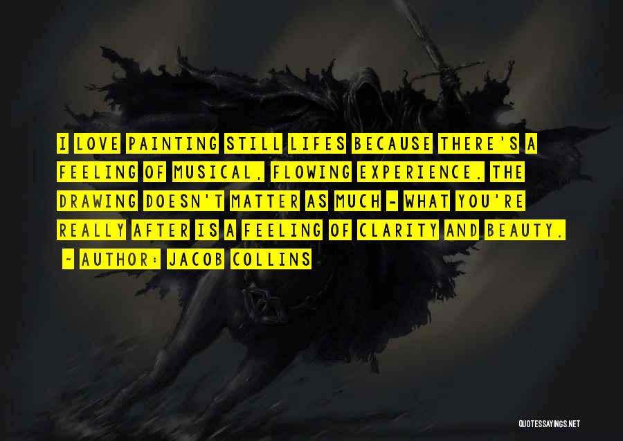 Jacob Collins Quotes: I Love Painting Still Lifes Because There's A Feeling Of Musical, Flowing Experience. The Drawing Doesn't Matter As Much -