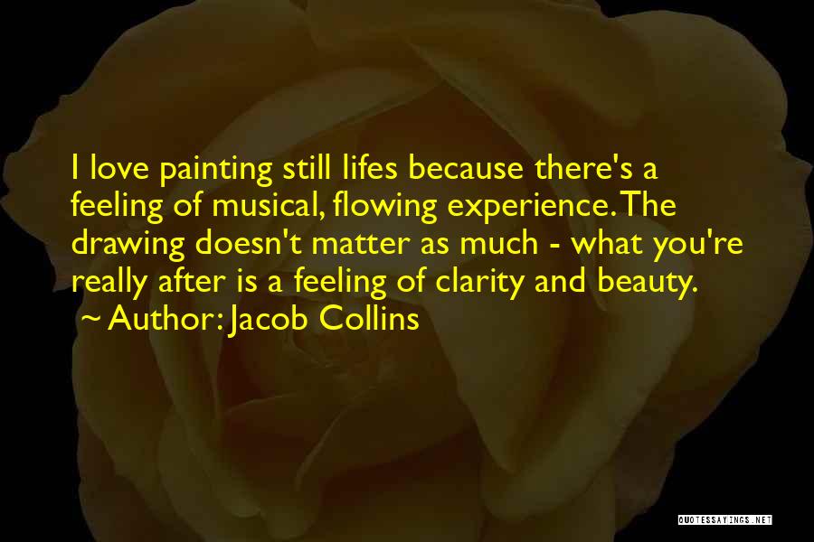 Jacob Collins Quotes: I Love Painting Still Lifes Because There's A Feeling Of Musical, Flowing Experience. The Drawing Doesn't Matter As Much -