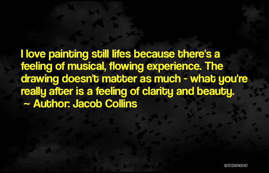 Jacob Collins Quotes: I Love Painting Still Lifes Because There's A Feeling Of Musical, Flowing Experience. The Drawing Doesn't Matter As Much -