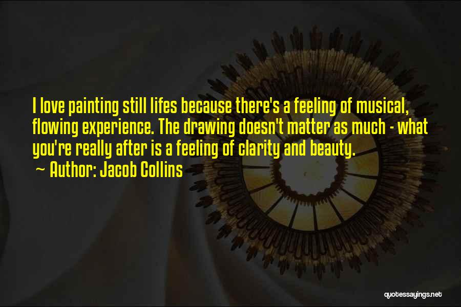 Jacob Collins Quotes: I Love Painting Still Lifes Because There's A Feeling Of Musical, Flowing Experience. The Drawing Doesn't Matter As Much -