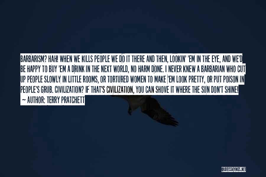 Terry Pratchett Quotes: Barbarism? Hah! When We Kills People We Do It There And Then, Lookin' 'em In The Eye, And We'd Be