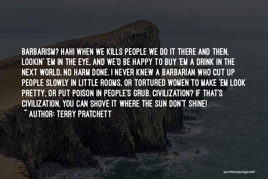 Terry Pratchett Quotes: Barbarism? Hah! When We Kills People We Do It There And Then, Lookin' 'em In The Eye, And We'd Be