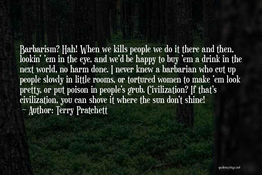 Terry Pratchett Quotes: Barbarism? Hah! When We Kills People We Do It There And Then, Lookin' 'em In The Eye, And We'd Be