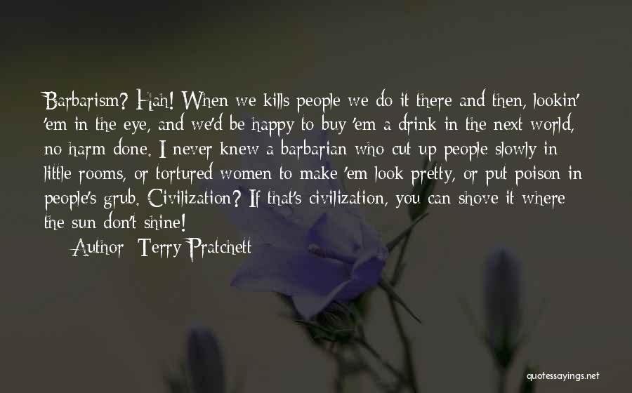 Terry Pratchett Quotes: Barbarism? Hah! When We Kills People We Do It There And Then, Lookin' 'em In The Eye, And We'd Be