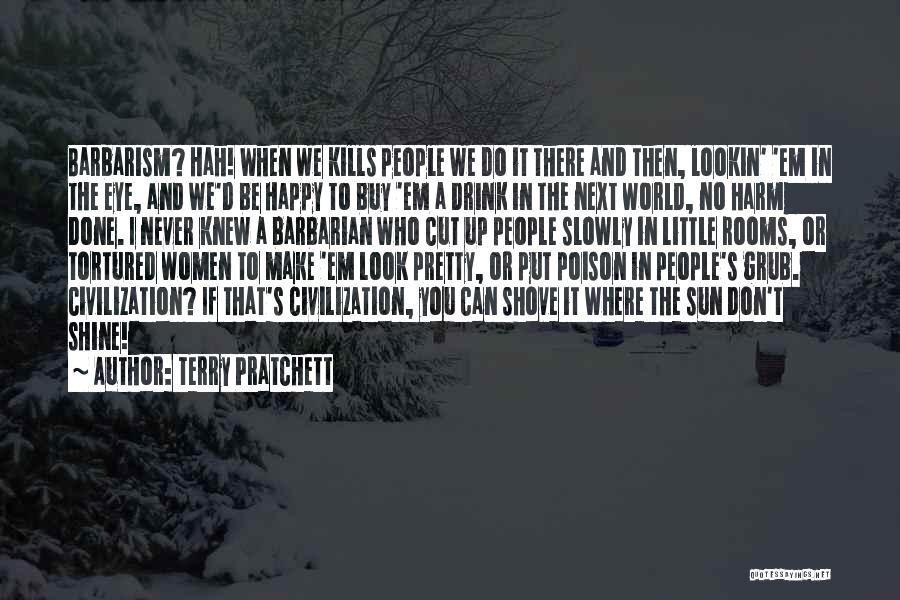 Terry Pratchett Quotes: Barbarism? Hah! When We Kills People We Do It There And Then, Lookin' 'em In The Eye, And We'd Be