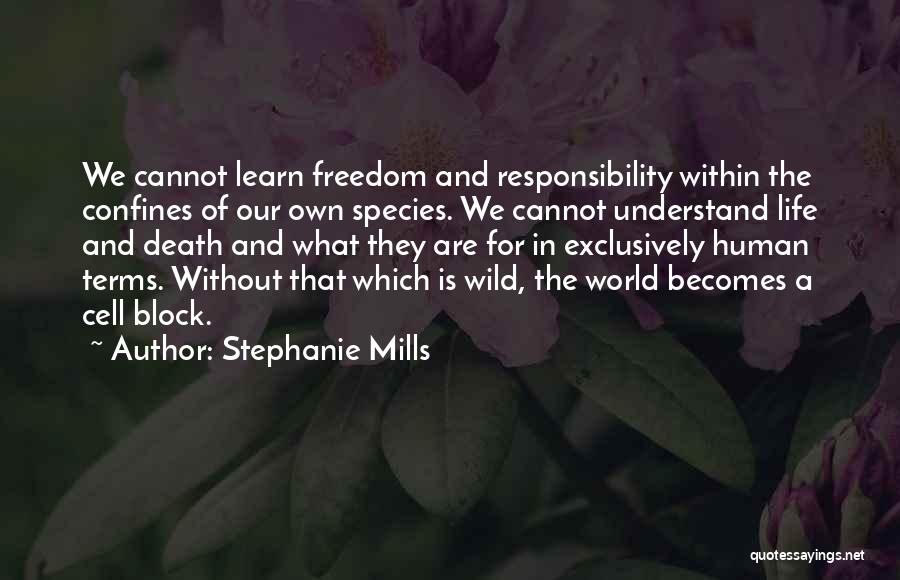 Stephanie Mills Quotes: We Cannot Learn Freedom And Responsibility Within The Confines Of Our Own Species. We Cannot Understand Life And Death And