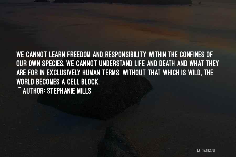 Stephanie Mills Quotes: We Cannot Learn Freedom And Responsibility Within The Confines Of Our Own Species. We Cannot Understand Life And Death And