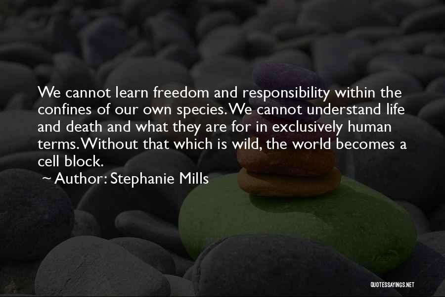 Stephanie Mills Quotes: We Cannot Learn Freedom And Responsibility Within The Confines Of Our Own Species. We Cannot Understand Life And Death And