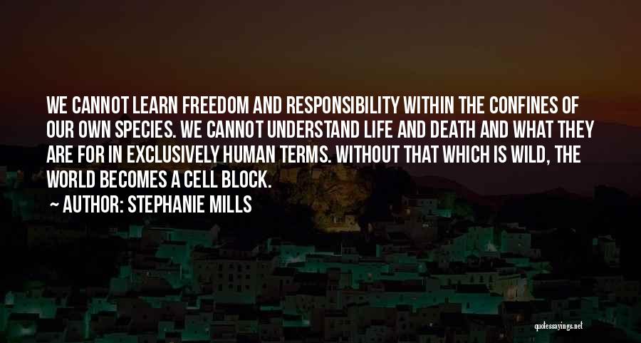 Stephanie Mills Quotes: We Cannot Learn Freedom And Responsibility Within The Confines Of Our Own Species. We Cannot Understand Life And Death And