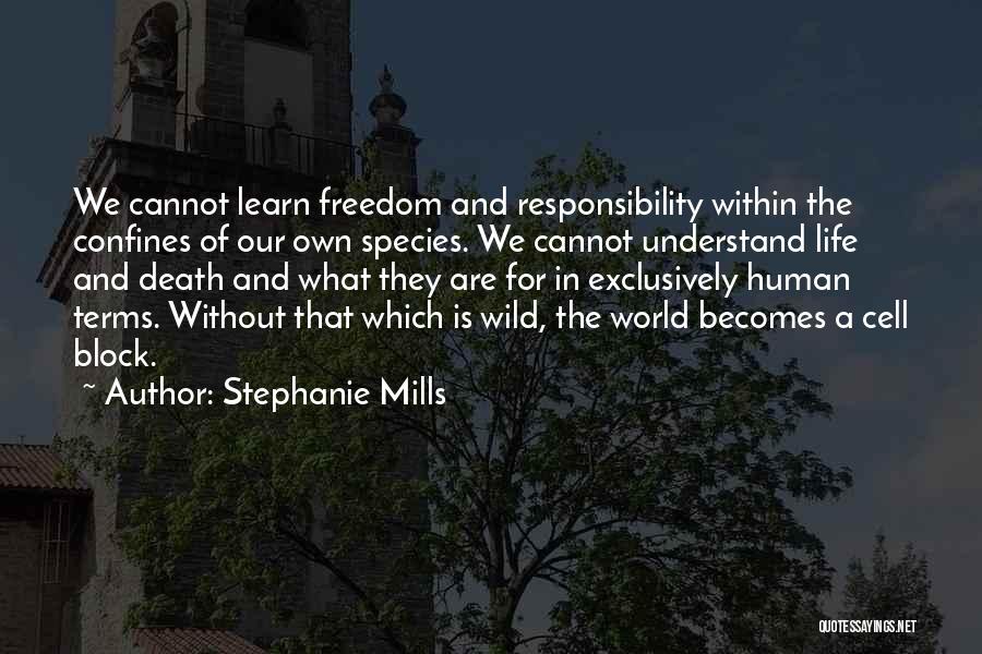 Stephanie Mills Quotes: We Cannot Learn Freedom And Responsibility Within The Confines Of Our Own Species. We Cannot Understand Life And Death And