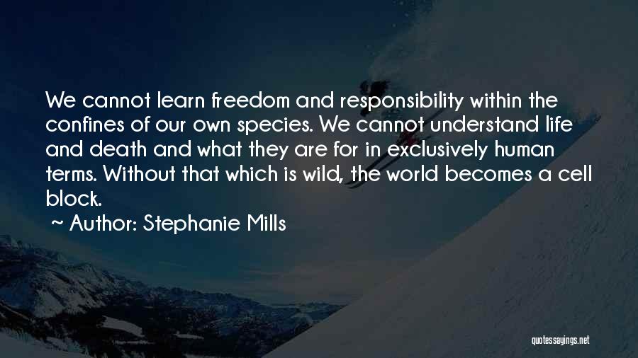 Stephanie Mills Quotes: We Cannot Learn Freedom And Responsibility Within The Confines Of Our Own Species. We Cannot Understand Life And Death And