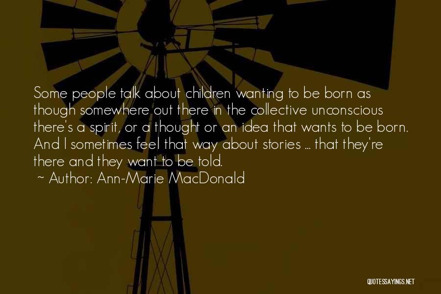 Ann-Marie MacDonald Quotes: Some People Talk About Children Wanting To Be Born As Though Somewhere Out There In The Collective Unconscious There's A