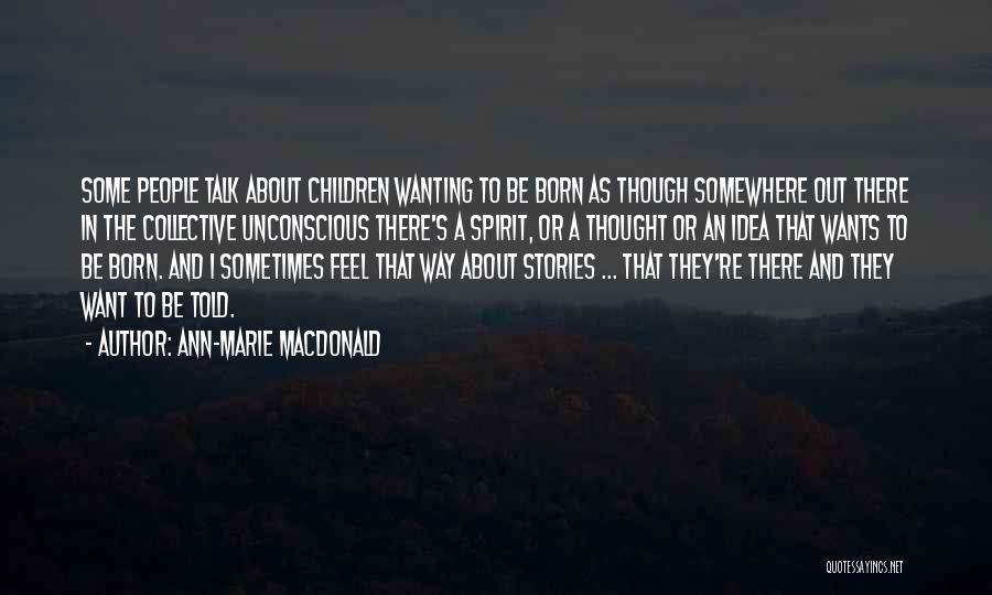 Ann-Marie MacDonald Quotes: Some People Talk About Children Wanting To Be Born As Though Somewhere Out There In The Collective Unconscious There's A